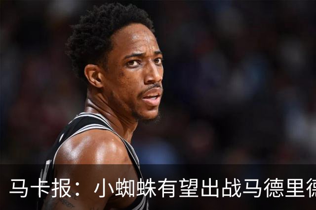 马卡报：小蜘蛛有望出战马德里德比，但踢满全场已经被明确排除